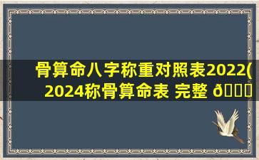 骨算命八字称重对照表2022(2024称骨算命表 完整 🍁 版 男女)